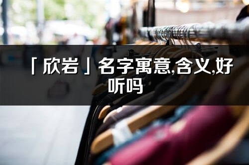 「欣巖」名字寓意,含義,好聽嗎_欣巖名字分析打分