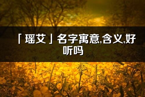 「瑤艾」名字寓意,含義,好聽嗎_瑤艾名字分析打分