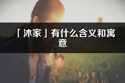 「沐家」有什么含義和寓意_沐家名字的出處與意思