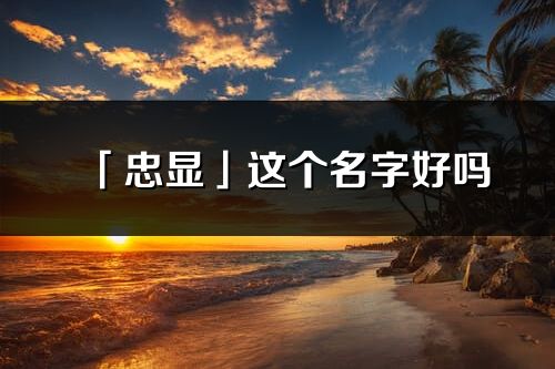 「忠顯」這個名字好嗎_忠顯名字寓意,含義