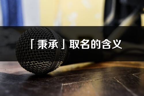 「秉承」取名的含義_秉承名字寓意解釋