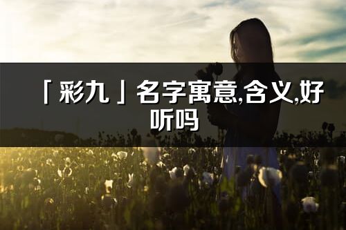 「彩九」名字寓意,含義,好聽嗎_彩九名字分析打分