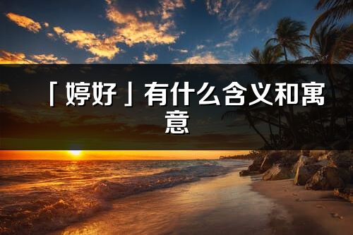 「婷好」有什么含義和寓意_婷好名字的出處與意思