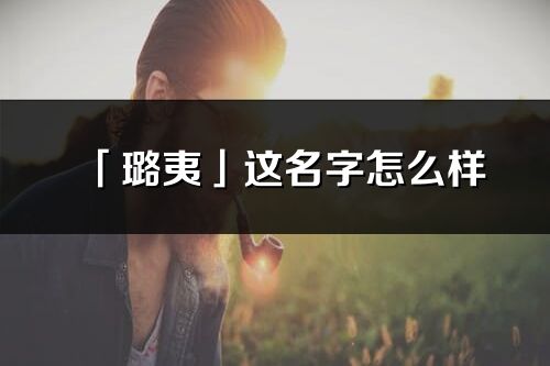 「璐夷」這名字怎么樣_璐夷的名字解釋