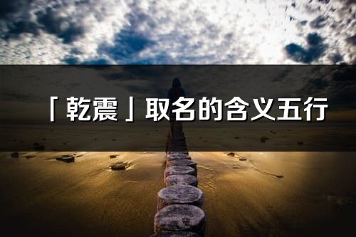 「乾震」取名的含義五行_乾震名字寓意解釋