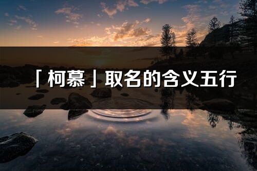 「柯慕」取名的含義五行_柯慕名字寓意解釋