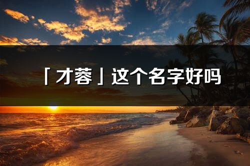 「才蓉」這個名字好嗎_才蓉名字寓意,含義