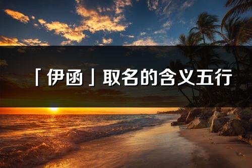 「伊函」取名的含義五行_伊函名字寓意解釋