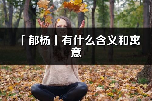 「郁楊」有什么含義和寓意_郁楊名字的出處與意思