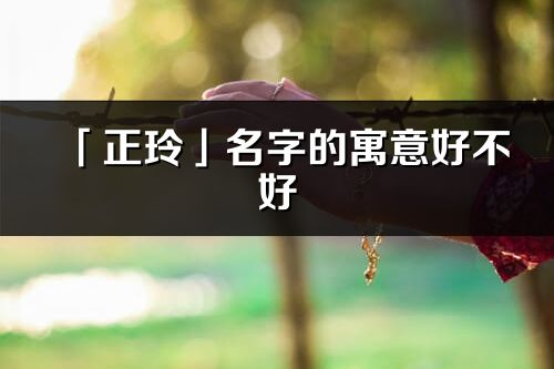 「正玲」名字的寓意好不好_正玲含義分析