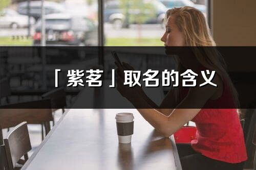 「紫茗」取名的含義_紫茗名字寓意解釋