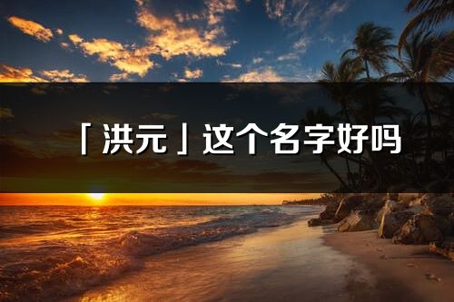 「洪元」這個名字好嗎_洪元名字寓意,含義