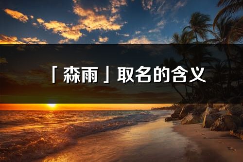 「森雨」取名的含義_森雨名字寓意解釋