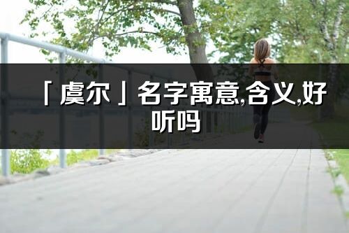 「虞爾」名字寓意,含義,好聽嗎_虞爾名字分析打分