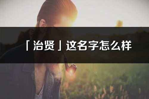 「治賢」這名字怎么樣_治賢的名字解釋