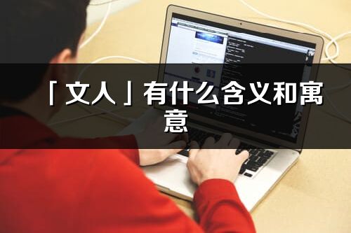 「文人」有什么含義和寓意_文人名字的出處與意思