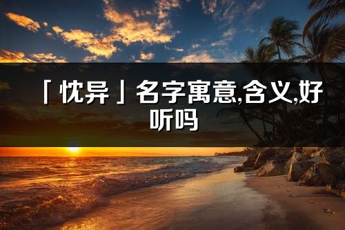 「忱異」名字寓意,含義,好聽嗎_忱異名字分析打分