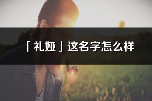 「禮婭」這名字怎么樣_禮婭的名字解釋