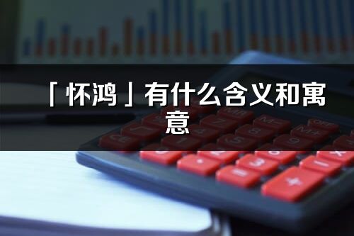 「懷鴻」有什么含義和寓意_懷鴻名字的出處與意思