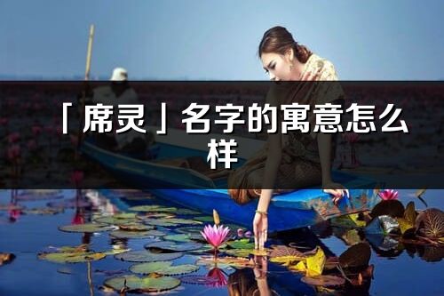 「席靈」名字的寓意怎么樣_席靈的出處