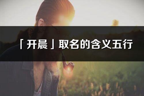 「開晨」取名的含義五行_開晨名字寓意解釋