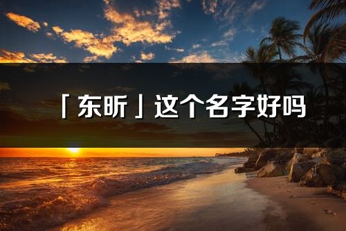 「東昕」這個名字好嗎_東昕名字寓意,含義