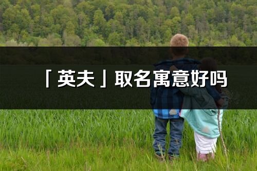 「英夫」取名寓意好嗎_英夫名字含義及寓意