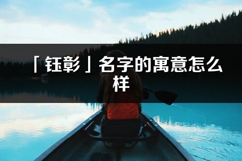 「鈺彰」名字的寓意怎么樣_鈺彰的出處