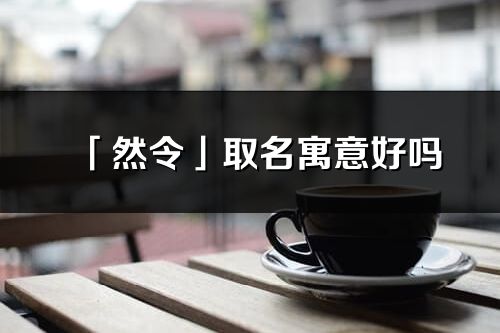 「然令」取名寓意好嗎_然令名字含義及五行