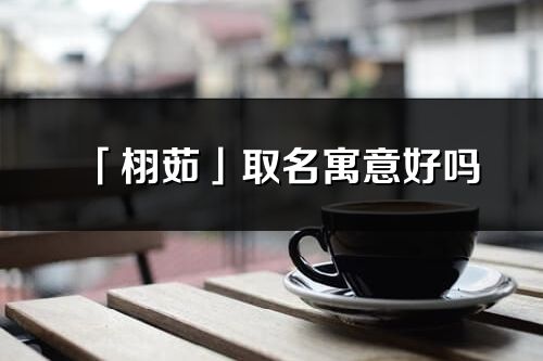 「栩茹」取名寓意好嗎_栩茹名字含義及五行