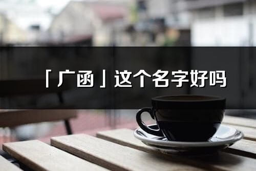 「廣函」這個名字好嗎_廣函名字寓意,含義