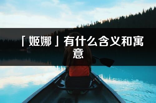 「姬娜」有什么含義和寓意_姬娜名字的出處與意思