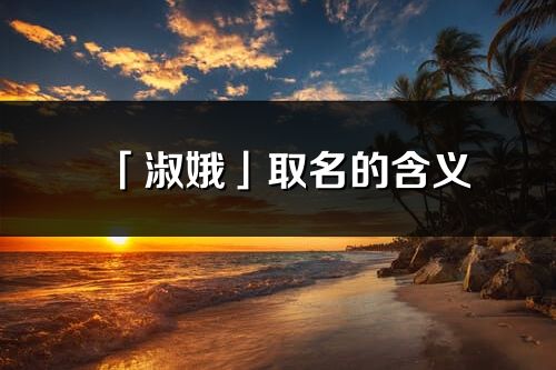 「淑娥」取名的含義_淑娥名字寓意