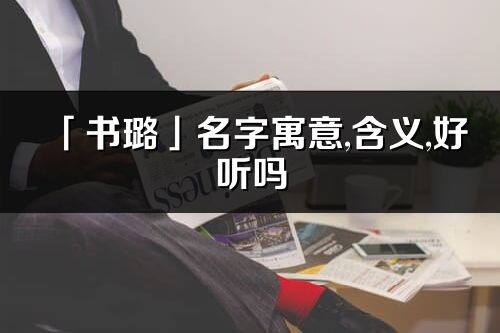 「書璐」名字寓意,含義,好聽嗎_書璐名字取名打分