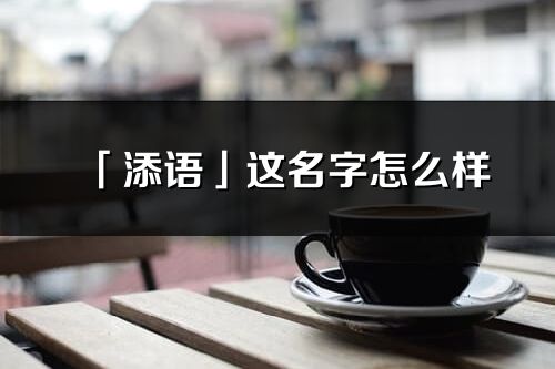 「添語」這名字怎么樣_添語的名字解釋