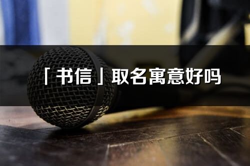 「書信」取名寓意好嗎_書信名字含義及寓意