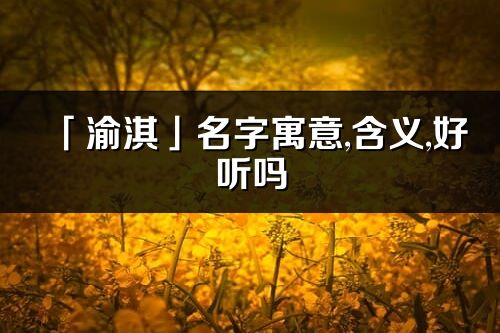 「渝淇」名字寓意,含義,好聽嗎_渝淇名字分析打分