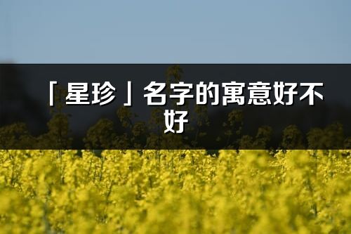 「星珍」名字的寓意好不好_星珍含義分析