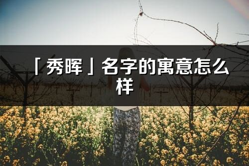 「秀暉」名字的寓意怎么樣_秀暉的出處