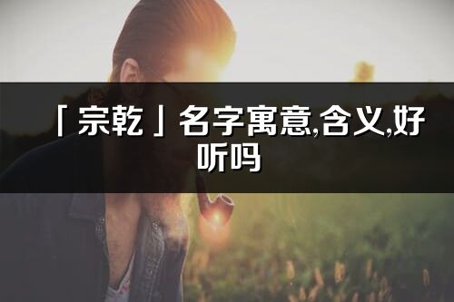 「宗乾」名字寓意,含義,好聽嗎_宗乾名字分析打分