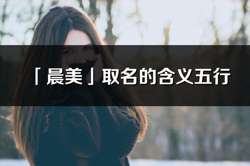 「晨美」取名的含義五行_晨美名字寓意解釋