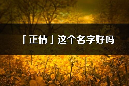 「正倩」這個(gè)名字好嗎_正倩名字寓意,含義