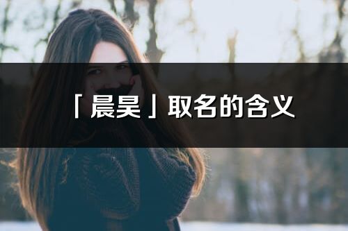 「晨昊」取名的含義_晨昊名字寓意解釋