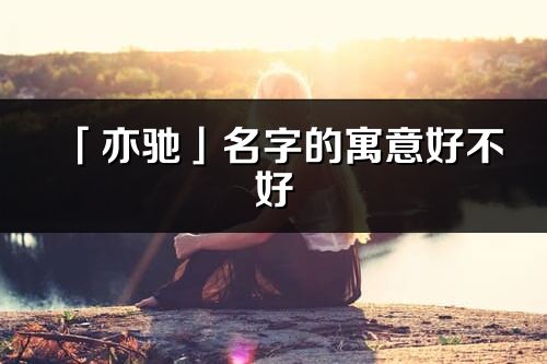 「亦馳」名字的寓意好不好_亦馳含義分析