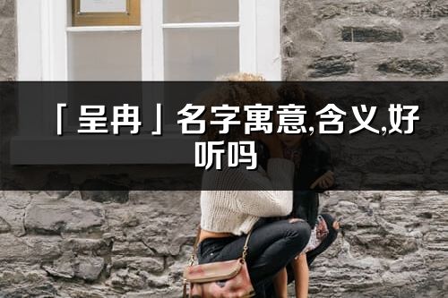 「呈冉」名字寓意,含義,好聽嗎_呈冉名字分析打分