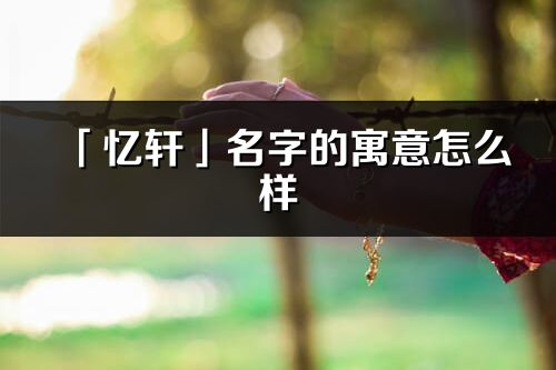 「憶軒」名字的寓意怎么樣_憶軒的出處