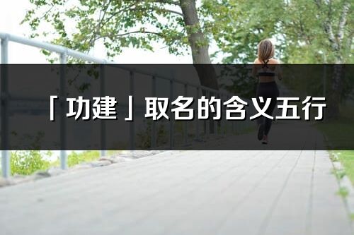 「功建」取名的含義五行_功建名字寓意解釋