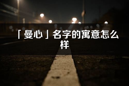 「曼心」名字的寓意怎么樣_曼心的出處