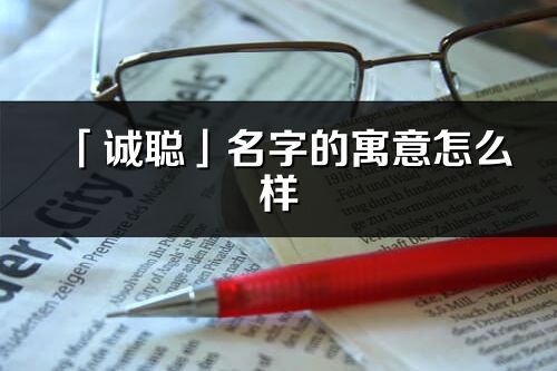 「誠聰」名字的寓意怎么樣_誠聰的出處