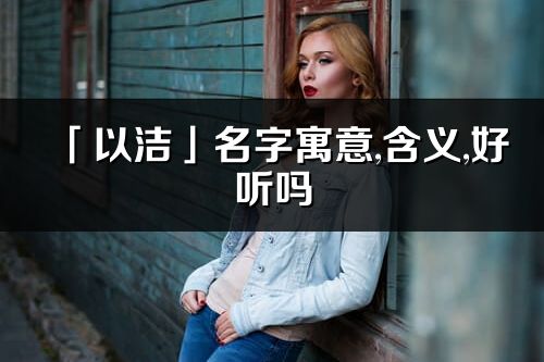 「以潔」名字寓意,含義,好聽嗎_以潔名字分析打分